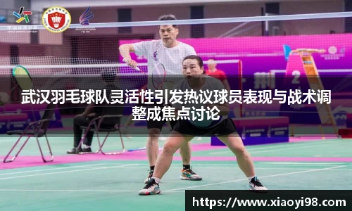 武汉羽毛球队灵活性引发热议球员表现与战术调整成焦点讨论