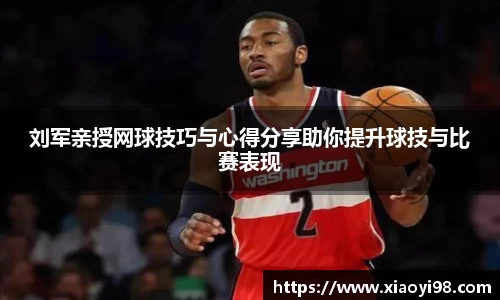 刘军亲授网球技巧与心得分享助你提升球技与比赛表现